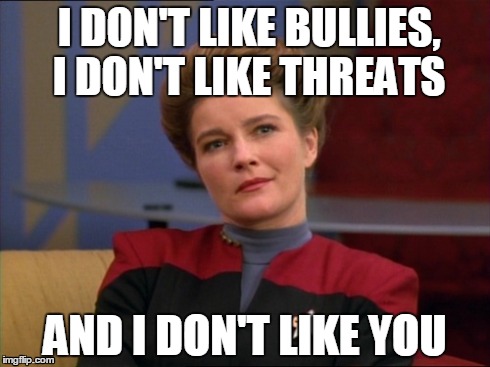 Star Trek Janeway - I don't like bullies and I don't like threats | I DON'T LIKE BULLIES, I DON'T LIKE THREATS AND I DON'T LIKE YOU | image tagged in star trek,janeway,bullies,bully,threats,voyager | made w/ Imgflip meme maker