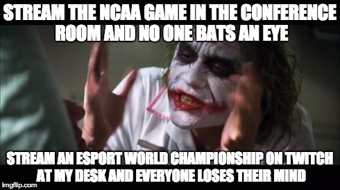 And everybody loses their minds Meme | STREAM THE NCAA GAME IN THE CONFERENCE ROOM AND NO ONE BATS AN EYE STREAM AN ESPORT WORLD CHAMPIONSHIP ON TWITCH AT MY DESK AND EVERYONE LOS | image tagged in memes,and everybody loses their minds,AdviceAnimals | made w/ Imgflip meme maker
