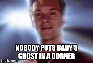 swayze_ghost | NOBODY PUTS BABY'S GHOST IN A CORNER | image tagged in swayze_ghost | made w/ Imgflip meme maker