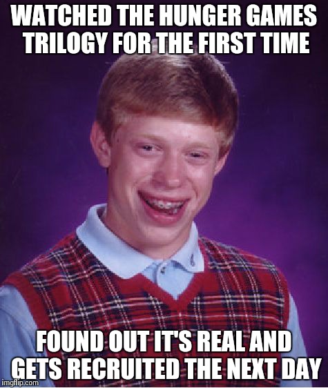 Hunger games brian | WATCHED THE HUNGER GAMES TRILOGY FOR THE FIRST TIME FOUND OUT IT'S REAL AND GETS RECRUITED THE NEXT DAY | image tagged in memes,bad luck brian | made w/ Imgflip meme maker