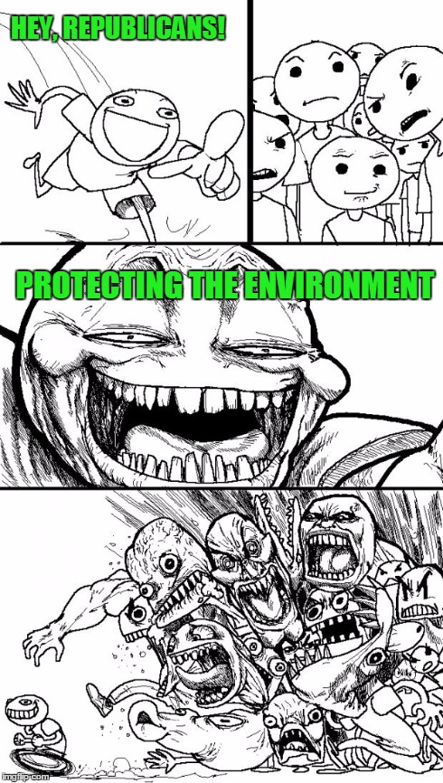 Hey Internet | HEY, REPUBLICANS! PROTECTING THE ENVIRONMENT | image tagged in memes,hey internet | made w/ Imgflip meme maker
