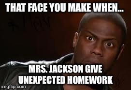 Kevin Hart | THAT FACE YOU MAKE WHEN... MRS. JACKSON GIVE UNEXPECTED HOMEWORK | image tagged in memes,kevin hart the hell | made w/ Imgflip meme maker
