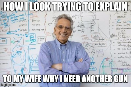 Engineering Professor | HOW I LOOK TRYING TO EXPLAIN TO MY WIFE WHY I NEED ANOTHER GUN | image tagged in memes,engineering professor | made w/ Imgflip meme maker