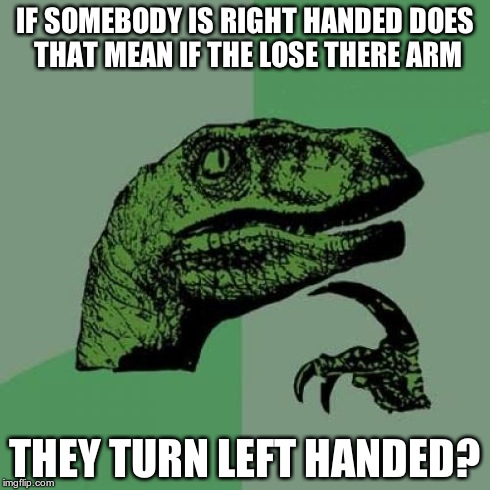 Philosoraptor | IF SOMEBODY IS RIGHT HANDED DOES THAT MEAN IF THE LOSE THERE ARM THEY TURN LEFT HANDED? | image tagged in memes,philosoraptor | made w/ Imgflip meme maker