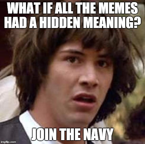 Conspiracy Keanu Meme | WHAT IF ALL THE MEMES HAD A HIDDEN MEANING? JOIN THE NAVY | image tagged in memes,conspiracy keanu | made w/ Imgflip meme maker