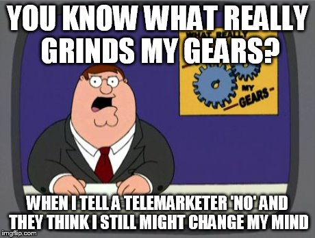 You'd think they'd get it after 1 or 2 no's | YOU KNOW WHAT REALLY GRINDS MY GEARS? WHEN I TELL A TELEMARKETER 'NO' AND THEY THINK I STILL MIGHT CHANGE MY MIND | image tagged in you know what really grinds my gears | made w/ Imgflip meme maker