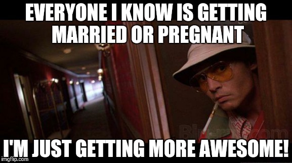 EVERYONE I KNOW IS GETTING MARRIED OR PREGNANT I'M JUST GETTING MORE AWESOME! | image tagged in fear  loathing in las vegas | made w/ Imgflip meme maker