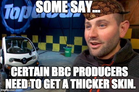 SOME SAY... CERTAIN BBC PRODUCERS NEED TO GET A THICKER SKIN. | image tagged in oisin some say,scumbag,jeremy clarkson,top gear | made w/ Imgflip meme maker