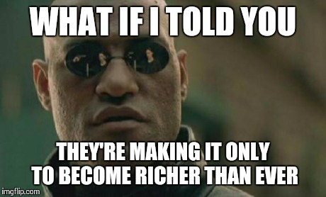 Matrix Morpheus Meme | WHAT IF I TOLD YOU THEY'RE MAKING IT ONLY TO BECOME RICHER THAN EVER | image tagged in memes,matrix morpheus | made w/ Imgflip meme maker