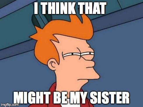 Futurama Fry Meme | I THINK THAT MIGHT BE MY SISTER | image tagged in memes,futurama fry | made w/ Imgflip meme maker