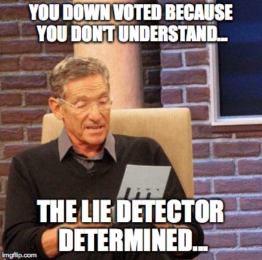 Maury Lie Detector | YOU DOWN VOTED BECAUSE YOU DON'T UNDERSTAND... THE LIE DETECTOR DETERMINED... | image tagged in memes,maury lie detector | made w/ Imgflip meme maker