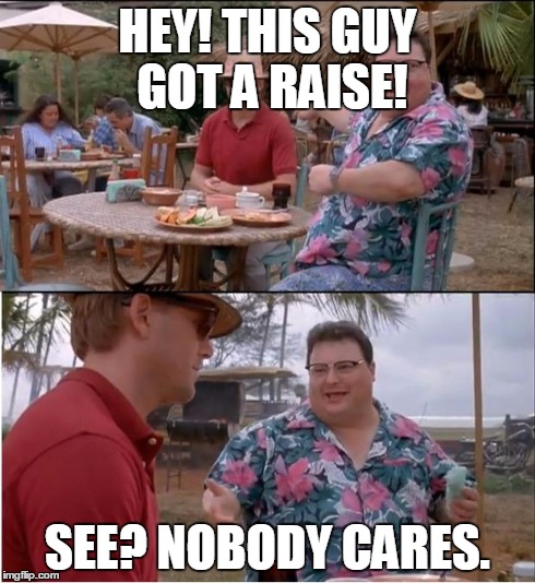 See Nobody Cares | HEY! THIS GUY GOT A RAISE! SEE? NOBODY CARES. | image tagged in memes,see nobody cares | made w/ Imgflip meme maker