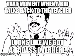 Neil deGrasse Tyson | THAT MOMENT WHEN A KID TALKS BACK TO THE TEACHER LOOKS LIKE WE GOT A BADASS OVERHERE! | image tagged in memes,neil degrasse tyson | made w/ Imgflip meme maker