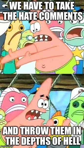 Put It Somewhere Else Patrick Meme | WE HAVE TO TAKE THE HATE COMMENTS AND THROW THEM IN THE DEPTHS OF HELL | image tagged in memes,put it somewhere else patrick | made w/ Imgflip meme maker