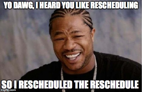 Yo Dawg Heard You Meme | YO DAWG, I HEARD YOU LIKE RESCHEDULING SO I RESCHEDULED THE RESCHEDULE | image tagged in memes,yo dawg heard you | made w/ Imgflip meme maker