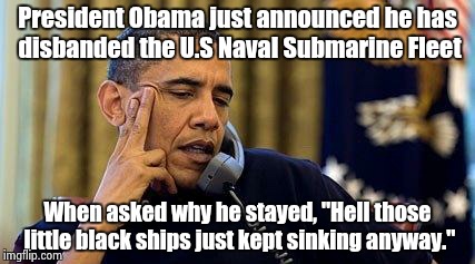 Obama On Phone | President Obama just announced he has disbanded the U.S Naval Submarine Fleet When asked why he stayed, "Hell those little black ships just  | image tagged in obama on phone | made w/ Imgflip meme maker