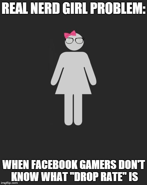 REAL NERD GIRL PROBLEM: WHEN FACEBOOK GAMERS DON'T KNOW WHAT "DROP RATE" IS | image tagged in real nerd girl problems | made w/ Imgflip meme maker