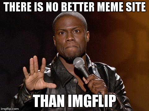 kevin hart | THERE IS NO BETTER MEME SITE THAN IMGFLIP | image tagged in kevin hart | made w/ Imgflip meme maker