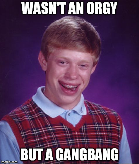 Bad Luck Brian Meme | WASN'T AN ORGY BUT A GANGBANG | image tagged in memes,bad luck brian | made w/ Imgflip meme maker