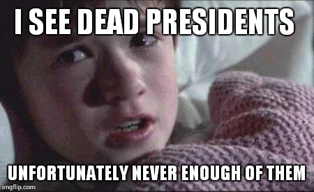 I See Dead People Meme | I SEE DEAD PRESIDENTS UNFORTUNATELY NEVER ENOUGH OF THEM | image tagged in memes,i see dead people | made w/ Imgflip meme maker