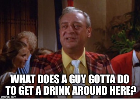 WHAT DOES A GUY GOTTA DO TO GET A DRINK AROUND HERE? | image tagged in rodney | made w/ Imgflip meme maker