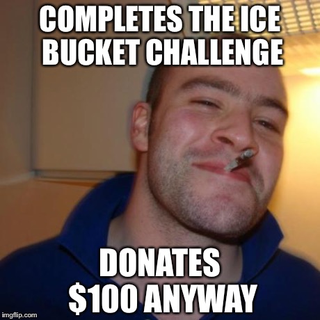 Good Guy Greg Meme | COMPLETES THE ICE BUCKET CHALLENGE DONATES $100 ANYWAY | image tagged in memes,good guy greg | made w/ Imgflip meme maker