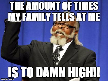 And its not just my dad but my sister too... | THE AMOUNT OF TIMES MY FAMILY TELLS AT ME IS TO DAMN HIGH!! | image tagged in memes,too damn high | made w/ Imgflip meme maker