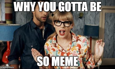 taylor swift | WHY YOU GOTTA BE SO MEME | image tagged in taylor swift | made w/ Imgflip meme maker