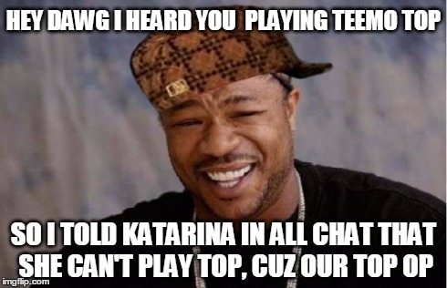 Yo Dawg Heard You Meme | HEY DAWG I HEARD YOU  PLAYING TEEMO TOP SO I TOLD KATARINA IN ALL CHAT THAT SHE CAN'T PLAY TOP, CUZ OUR TOP OP | image tagged in memes,yo dawg heard you,scumbag | made w/ Imgflip meme maker