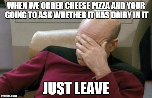 Captain Picard Facepalm | WHEN WE ORDER CHEESE PIZZA AND YOUR GOING TO ASK WHETHER IT HAS DAIRY IN IT JUST LEAVE | image tagged in memes,captain picard facepalm | made w/ Imgflip meme maker