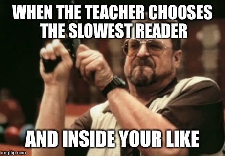 Am I The Only One Around Here | WHEN THE TEACHER CHOOSES THE SLOWEST READER AND INSIDE YOUR LIKE | image tagged in memes,am i the only one around here | made w/ Imgflip meme maker