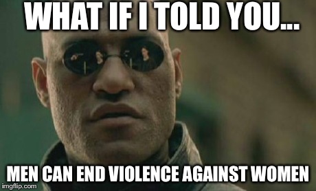 Matrix Morpheus | WHAT IF I TOLD YOU... MEN CAN END VIOLENCE AGAINST WOMEN | image tagged in memes,matrix morpheus | made w/ Imgflip meme maker