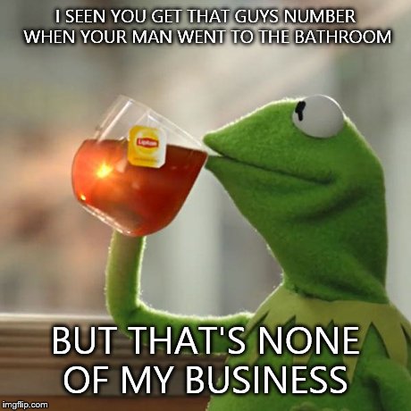 But That's None Of My Business | I SEEN YOU GET THAT GUYS NUMBER WHEN YOUR MAN WENT TO THE BATHROOM BUT THAT'S NONE OF MY BUSINESS | image tagged in memes,but thats none of my business,kermit the frog | made w/ Imgflip meme maker
