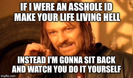 One Does Not Simply | IF I WERE AN ASSHOLE ID MAKE YOUR LIFE LIVING HELL INSTEAD I'M GONNA SIT BACK AND WATCH YOU DO IT YOURSELF | image tagged in memes,one does not simply | made w/ Imgflip meme maker