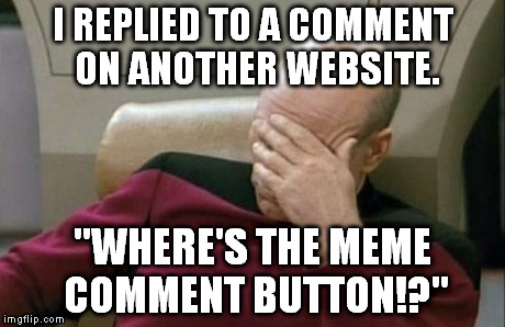 Then I facepalmed myself. :| | I REPLIED TO A COMMENT ON ANOTHER WEBSITE. "WHERE'S THE MEME COMMENT BUTTON!?" | image tagged in memes,captain picard facepalm | made w/ Imgflip meme maker