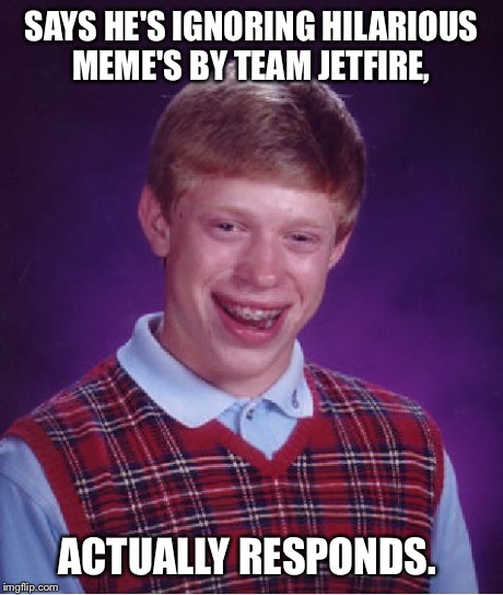 Bad Luck Brian Meme | SAYS HE'S IGNORING HILARIOUS MEME'S BY TEAM JETFIRE, ACTUALLY RESPONDS. | image tagged in memes,bad luck brian | made w/ Imgflip meme maker