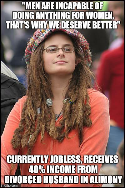 Liberal College Girl | "MEN ARE INCAPABLE OF DOING ANYTHING FOR WOMEN, THAT'S WHY WE DESERVE BETTER" CURRENTLY JOBLESS, RECEIVES 40% INCOME FROM DIVORCED HUSBAND I | image tagged in liberal college girl,AdviceAnimals | made w/ Imgflip meme maker