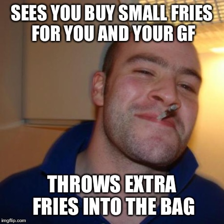 Good Guy Greg Meme | SEES YOU BUY SMALL FRIES FOR YOU AND YOUR GF THROWS EXTRA FRIES INTO THE BAG | image tagged in memes,good guy greg,AdviceAnimals | made w/ Imgflip meme maker
