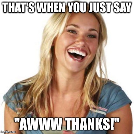 THAT'S WHEN YOU JUST SAY "AWWW THANKS!" | made w/ Imgflip meme maker