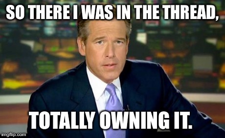 Brian Williams Was There Meme | SO THERE I WAS IN THE THREAD, TOTALLY OWNING IT. | image tagged in memes,brian williams was there | made w/ Imgflip meme maker