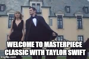Taylor Swift Masterpiece Classic  | WELCOME TO MASTERPIECE CLASSIC WITH TAYLOR SWIFT | image tagged in taylor swift | made w/ Imgflip meme maker