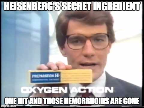 Meth and Hemorrhoids | HEISENBERG'S SECRET INGREDIENT ONE HIT AND THOSE HEMORRHOIDS ARE GONE | image tagged in meth,breaking bad | made w/ Imgflip meme maker