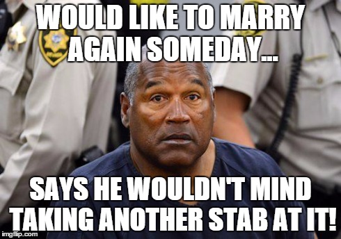 WOULD LIKE TO MARRY AGAIN SOMEDAY... SAYS HE WOULDN'T MIND TAKING ANOTHER STAB AT IT! | image tagged in oj | made w/ Imgflip meme maker