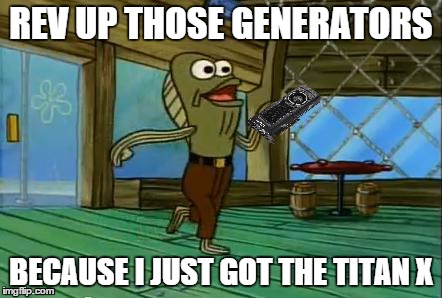 Rev up that titan x. | REV UP THOSE GENERATORS BECAUSE I JUST GOT THE TITAN X | image tagged in titan x,computers,specs,rev up | made w/ Imgflip meme maker