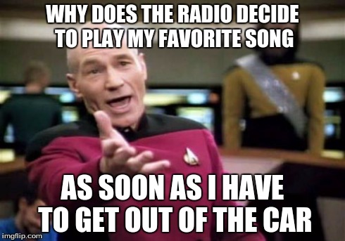 Picard Wtf | WHY DOES THE RADIO DECIDE TO PLAY MY FAVORITE SONG AS SOON AS I HAVE TO GET OUT OF THE CAR | image tagged in memes,picard wtf | made w/ Imgflip meme maker