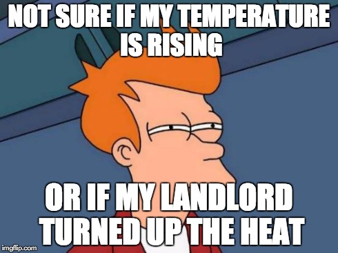 Futurama Fry Meme | NOT SURE IF MY TEMPERATURE IS RISING OR IF MY LANDLORD TURNED UP THE HEAT | image tagged in memes,futurama fry | made w/ Imgflip meme maker