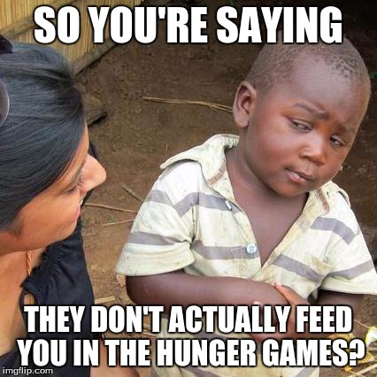 Third World Skeptical Kid | SO YOU'RE SAYING THEY DON'T ACTUALLY FEED YOU IN THE HUNGER GAMES? | image tagged in memes,third world skeptical kid | made w/ Imgflip meme maker