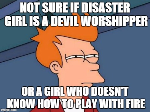 Futurama Fry Meme | NOT SURE IF DISASTER GIRL IS A DEVIL WORSHIPPER OR A GIRL WHO DOESN'T KNOW HOW TO PLAY WITH FIRE | image tagged in memes,futurama fry | made w/ Imgflip meme maker