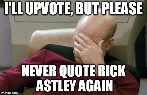 Captain Picard Facepalm Meme | I'LL UPVOTE, BUT PLEASE NEVER QUOTE RICK ASTLEY AGAIN | image tagged in memes,captain picard facepalm | made w/ Imgflip meme maker