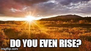 Sun,, | DO YOU EVEN RISE? | image tagged in sunrise,do you even | made w/ Imgflip meme maker
